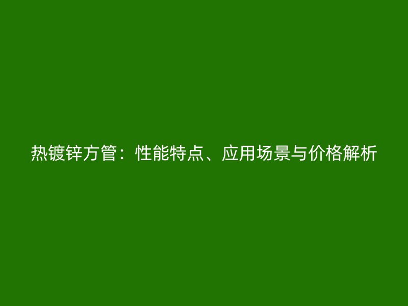 热镀锌方管:性能特点、应用场景与价格解析