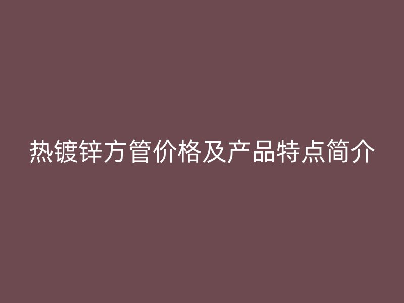 热镀锌方管价格及产品特点简介
