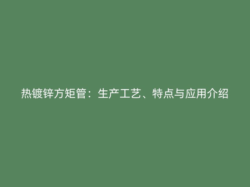 热镀锌方矩管:生产工艺、特点与应用介绍