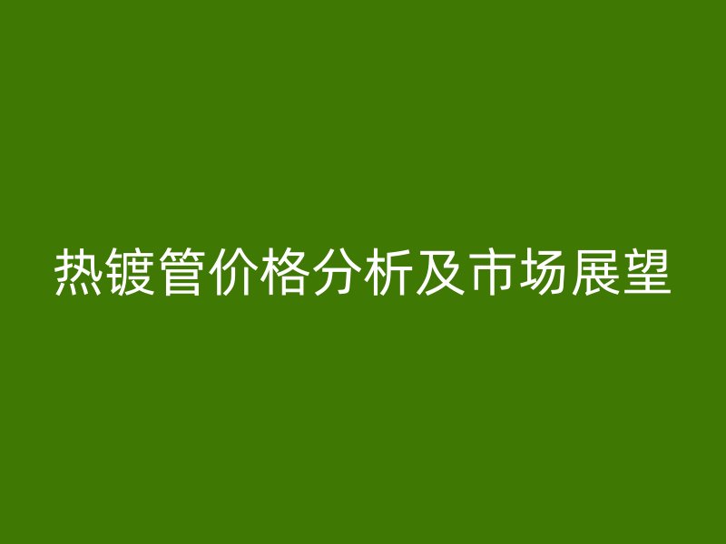 热镀管价格分析及市场展望