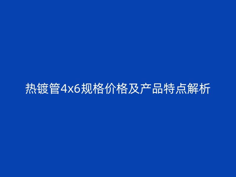 热镀管4x6规格价格及产品特点解析