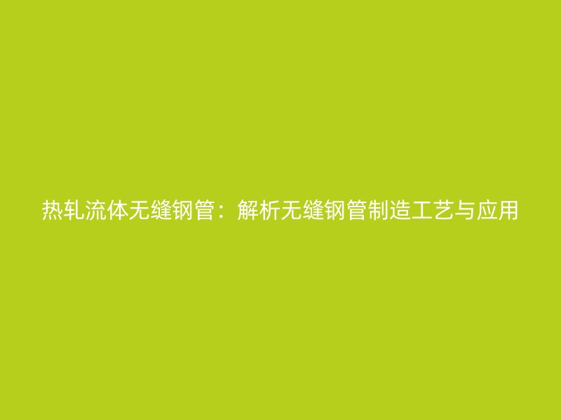 热轧流体无缝钢管：解析无缝钢管制造工艺与应用