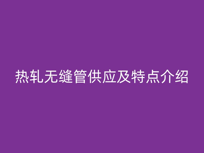 热轧无缝管供应及特点介绍