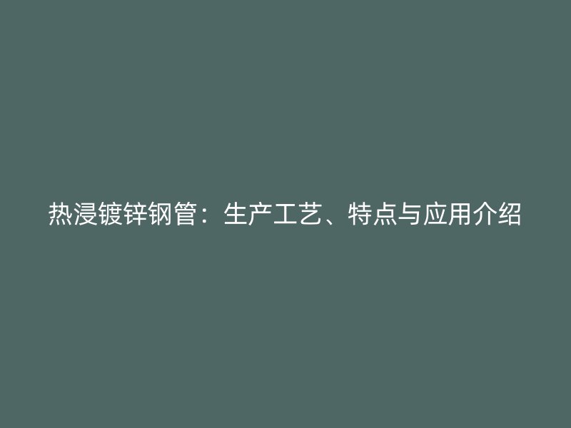热浸镀锌钢管：生产工艺、特点与应用介绍