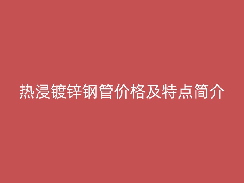 热浸镀锌钢管价格及特点简介