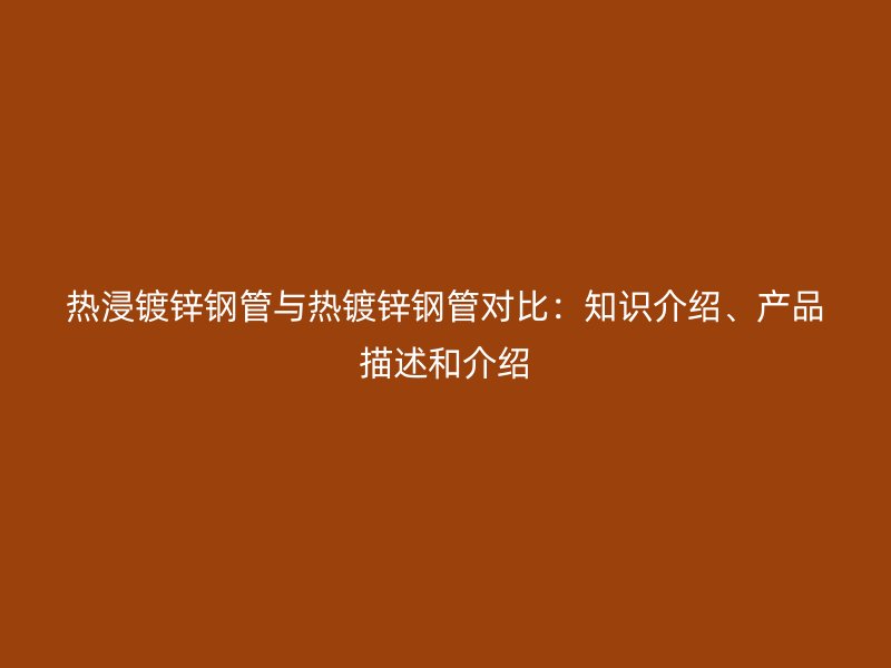 热浸镀锌钢管与热镀锌钢管对比：知识介绍、产品描述和介绍