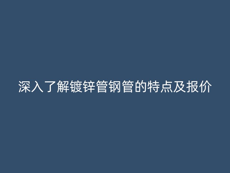 深入了解镀锌管钢管的特点及报价