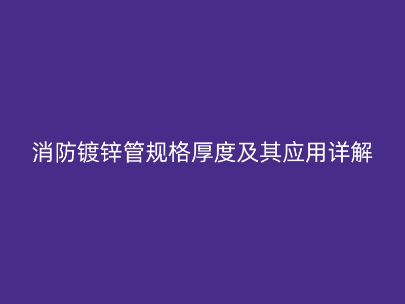 消防镀锌管规格厚度及其应用详解