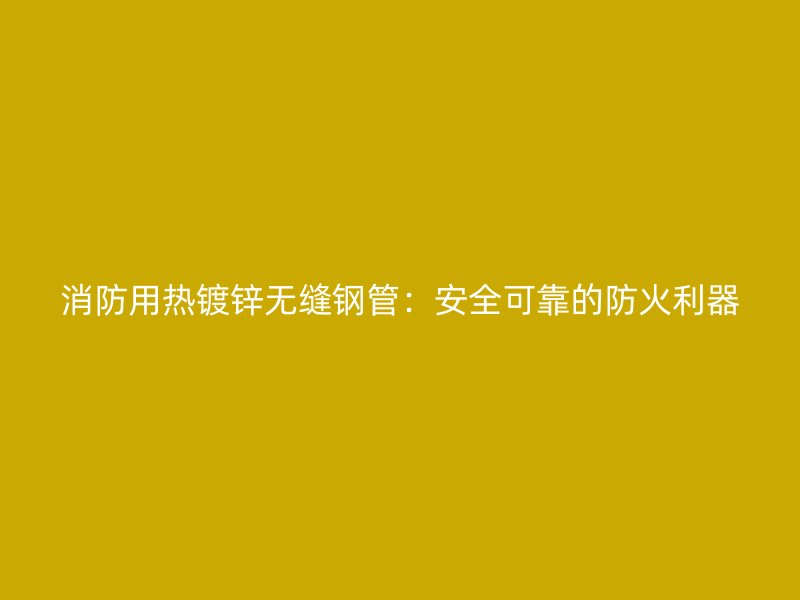 消防用热镀锌无缝钢管:安全可靠的防火利器