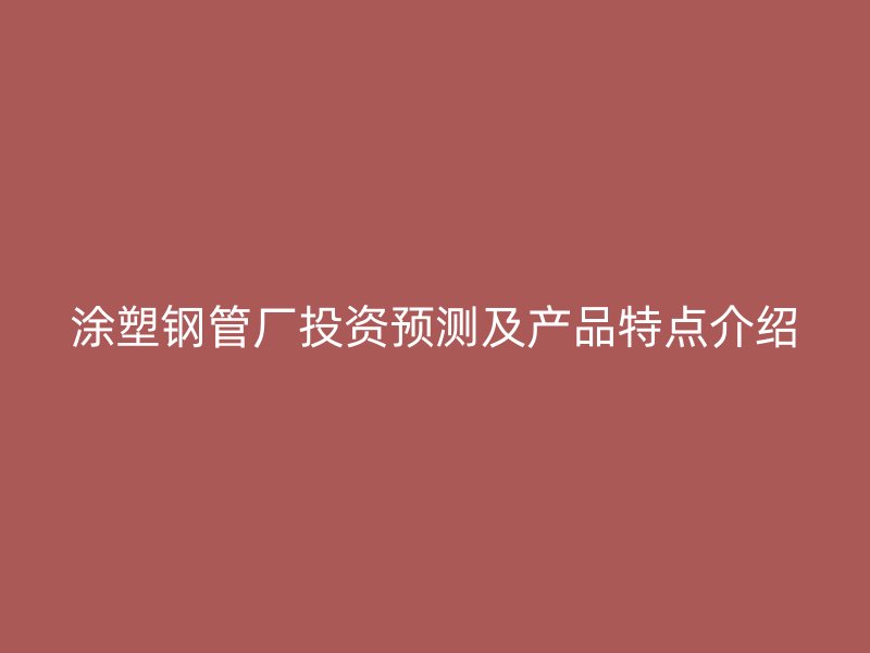涂塑钢管厂投资预测及产品特点介绍