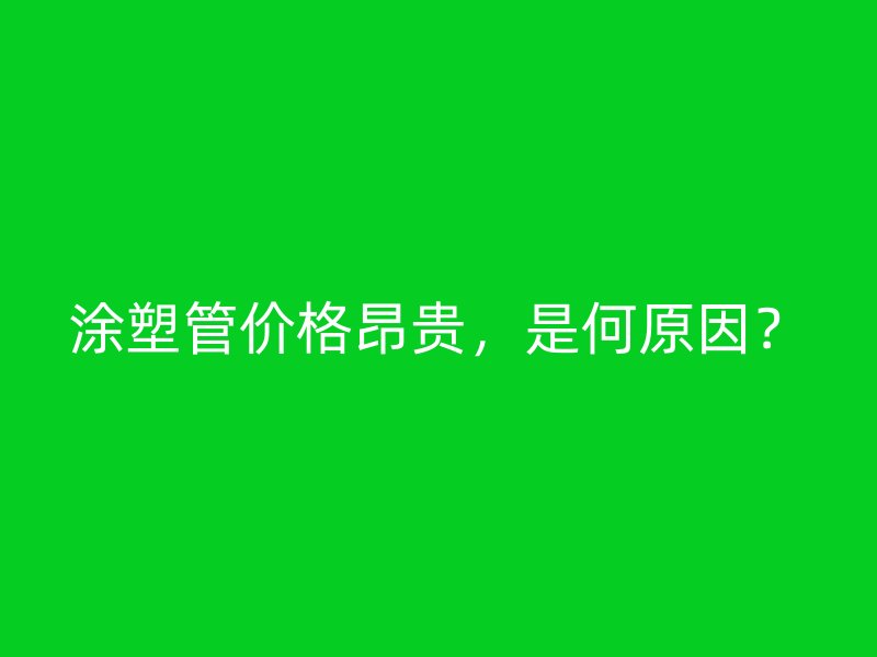 涂塑管价格昂贵，是何原因？