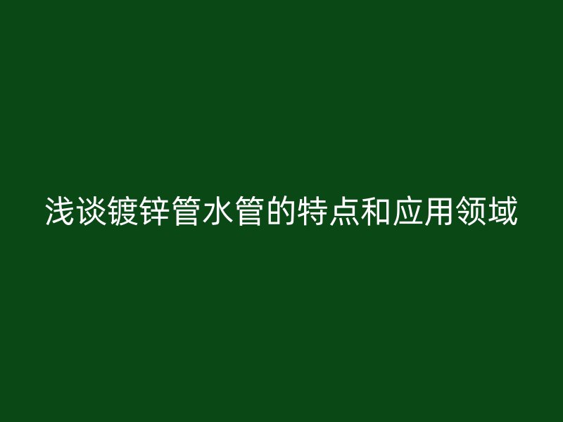 浅谈镀锌管水管的特点和应用领域