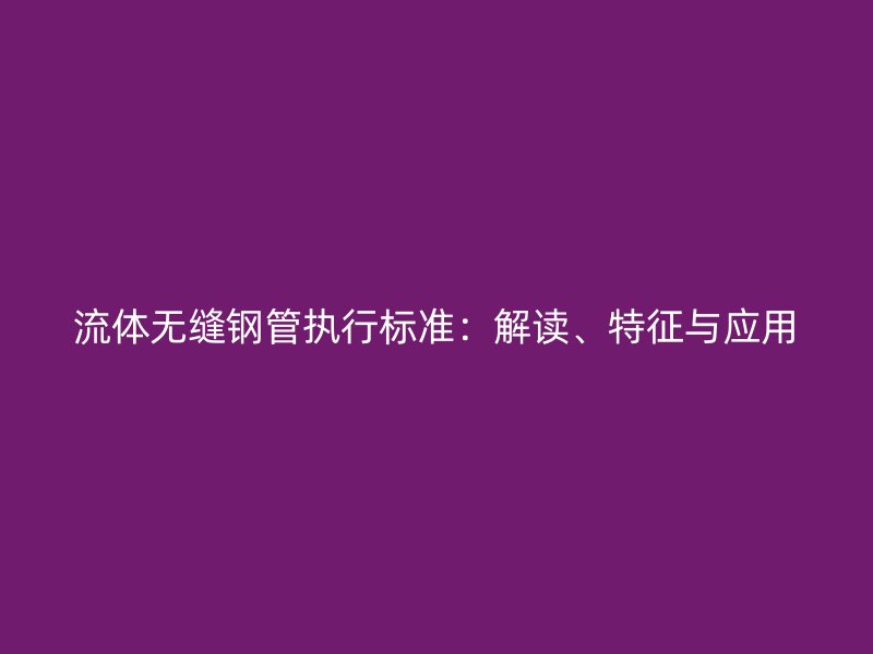 流体无缝钢管执行标准:解读、特征与应用