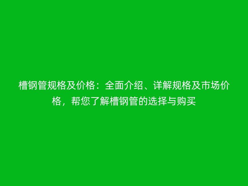 槽钢管规格及价格:全面介绍、详解规格及市场价格,帮您了解槽钢管的选择与购买