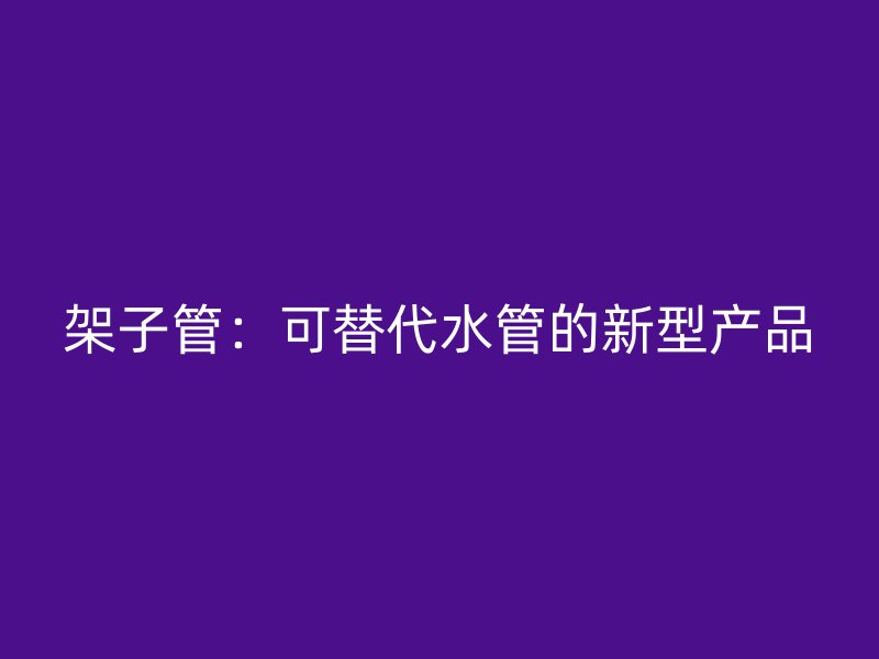架子管：可替代水管的新型产品