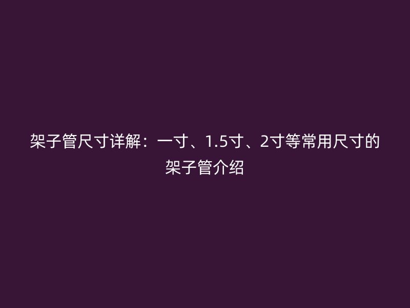 架子管尺寸详解：一寸、1.5寸、2寸等常用尺寸的架子管介绍