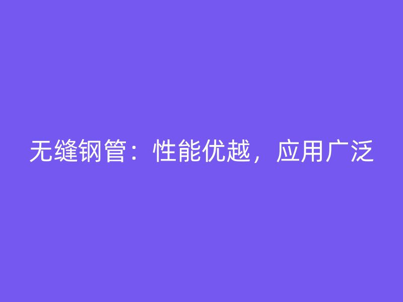 无缝钢管:性能优越,应用广泛
