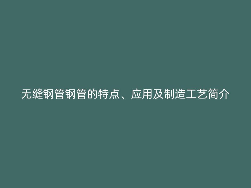 无缝钢管钢管的特点、应用及制造工艺简介