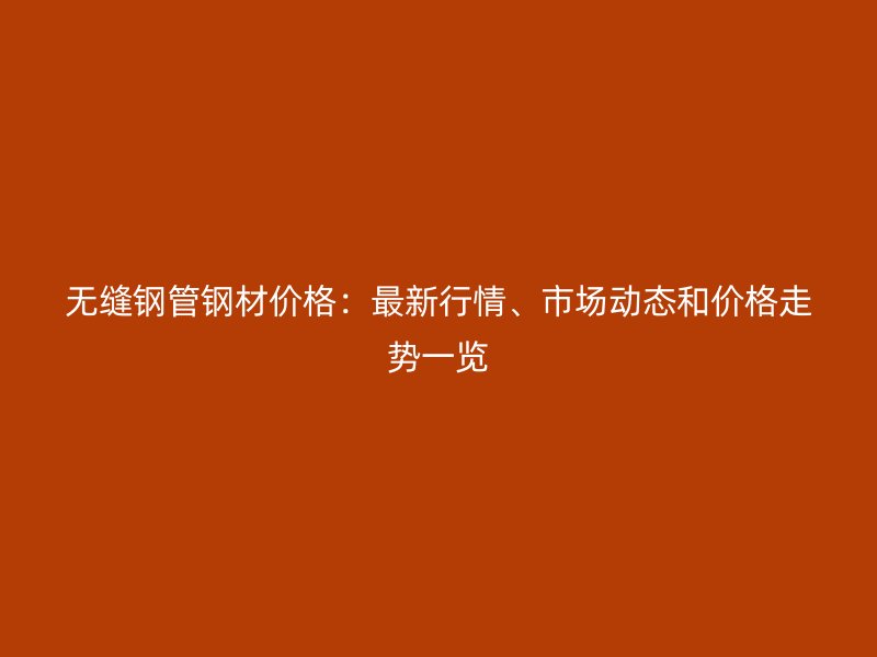 无缝钢管钢材价格:最新行情、市场动态和价格走势一览