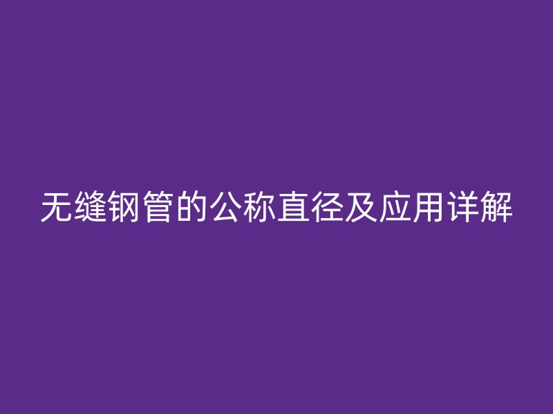 无缝钢管的公称直径及应用详解