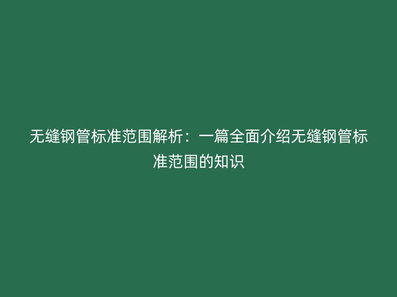 无缝钢管标准范围解析：一篇全面介绍无缝钢管标准范围的知识