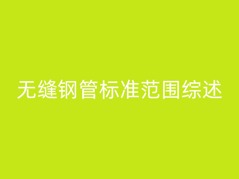 无缝钢管标准范围综述