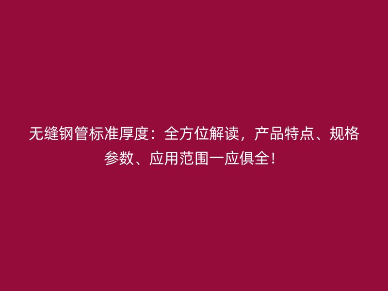 无缝钢管标准厚度:全方位解读,产品特点、规格参数、应用范围一应俱全!