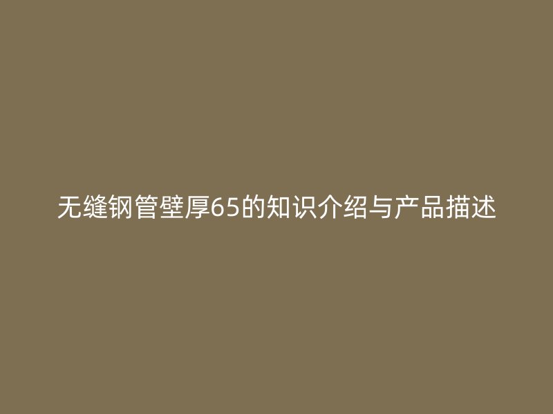 无缝钢管壁厚65的知识介绍与产品描述