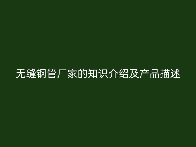 无缝钢管厂家的知识介绍及产品描述