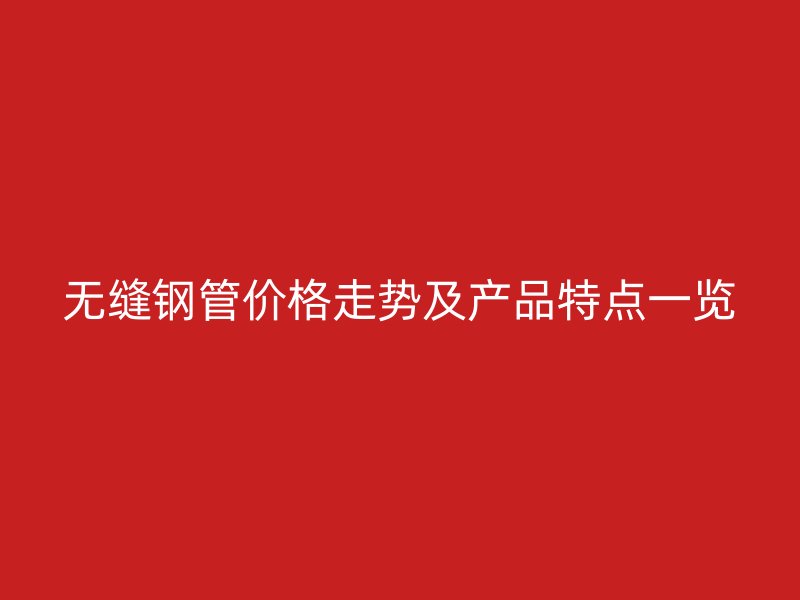 无缝钢管价格走势及产品特点一览