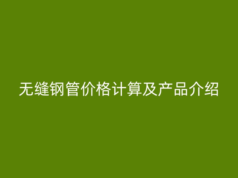 无缝钢管价格计算及产品介绍