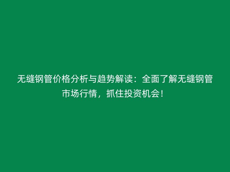 无缝钢管价格分析与趋势解读:全面了解无缝钢管市场行情,抓住投资机会!