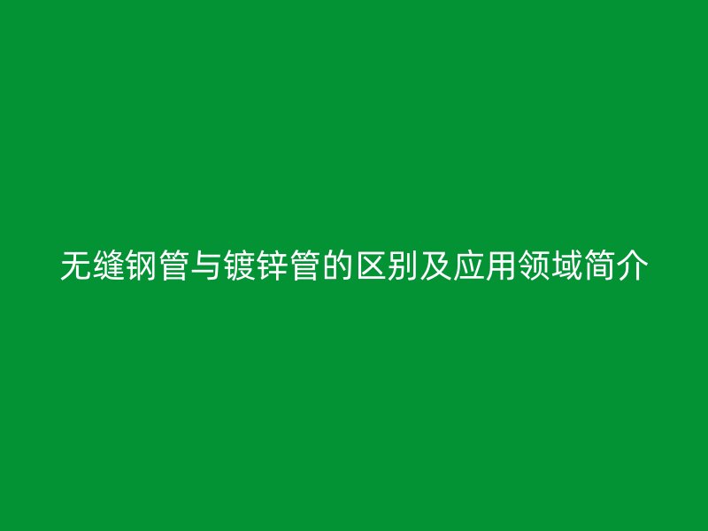 无缝钢管与镀锌管的区别及应用领域简介