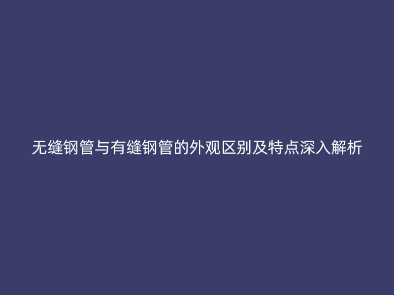 无缝钢管与有缝钢管的外观区别及特点深入解析