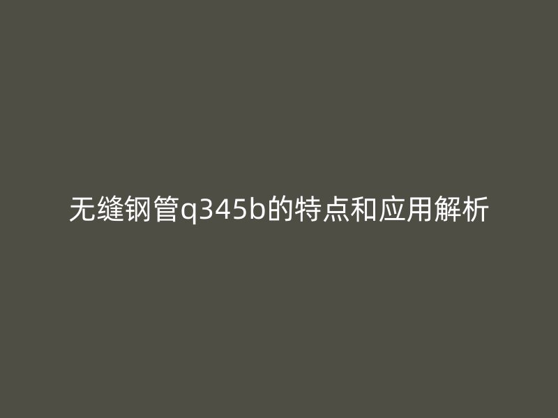 无缝钢管q345b的特点和应用解析