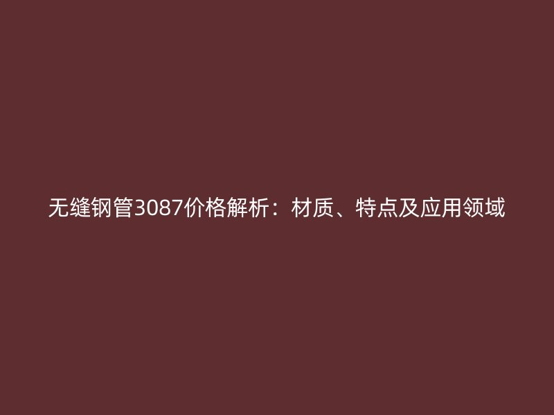 无缝钢管3087价格解析:材质、特点及应用领域