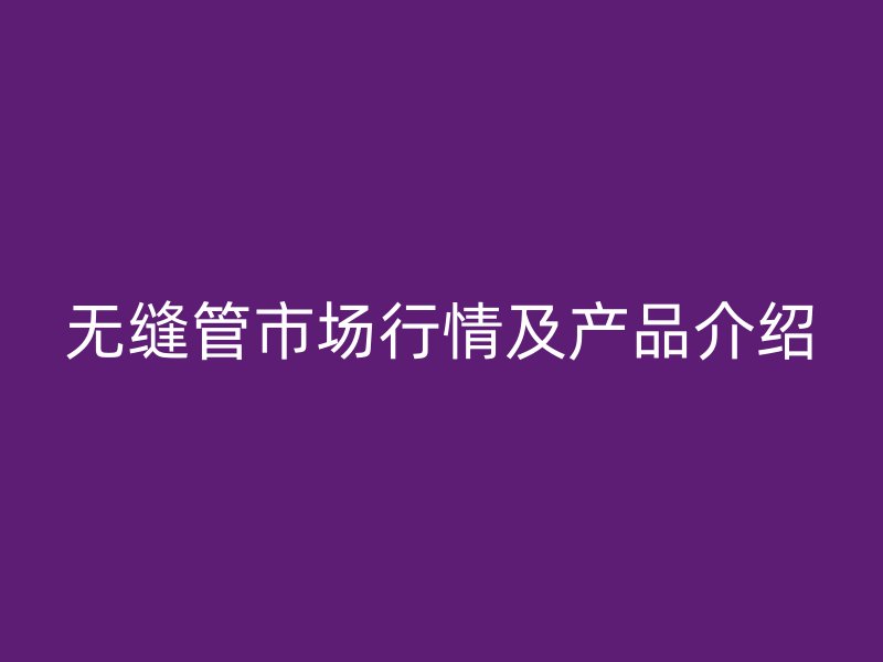 无缝管市场行情及产品介绍