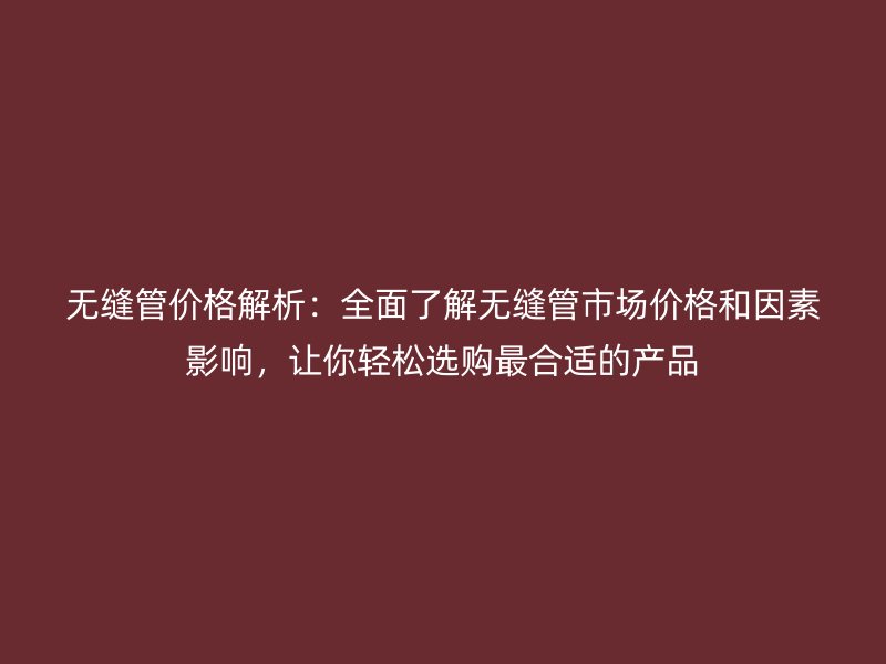 无缝管价格解析：全面了解无缝管市场价格和因素影响，让你轻松选购最合适的产品