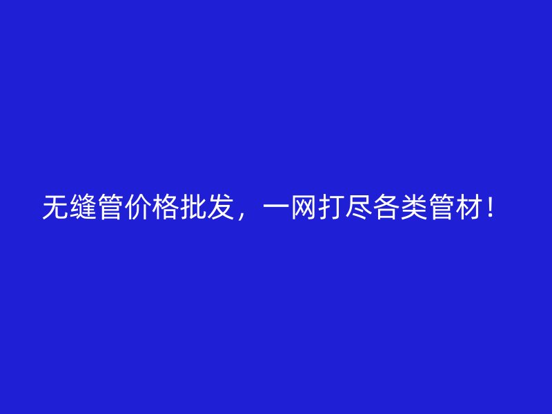 无缝管价格批发,一网打尽各类管材!