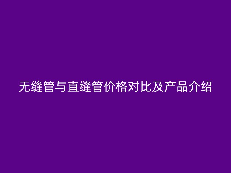 无缝管与直缝管价格对比及产品介绍