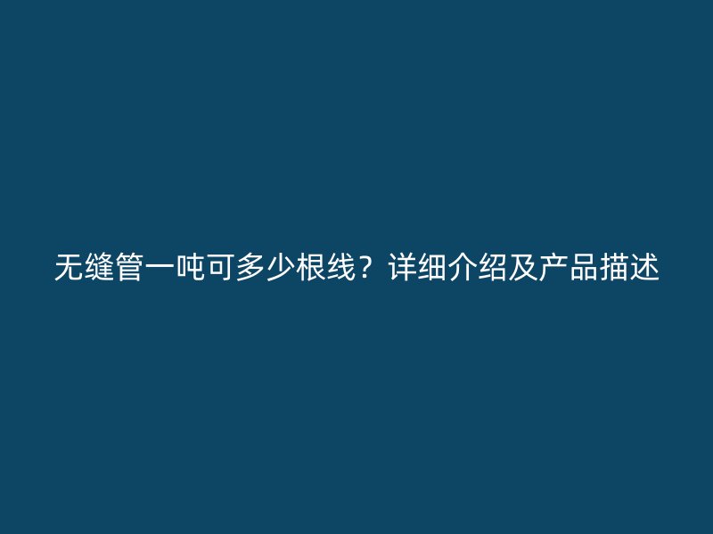 无缝管一吨可多少根线?详细介绍及产品描述