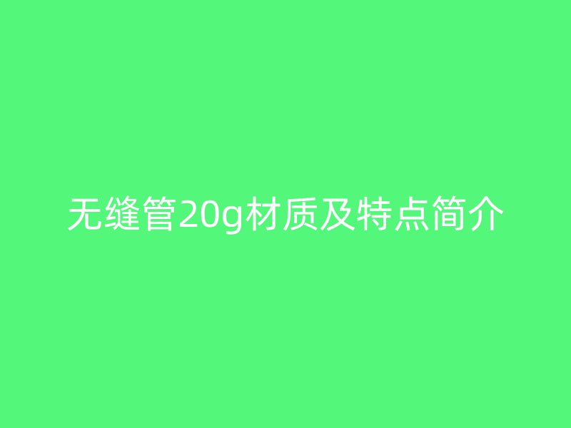 无缝管20g材质及特点简介