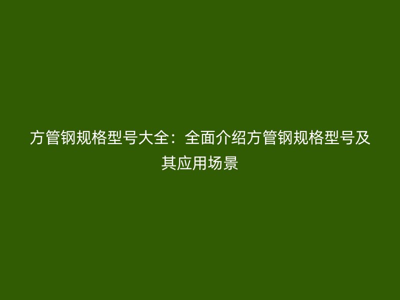 方管钢规格型号大全：全面介绍方管钢规格型号及其应用场景