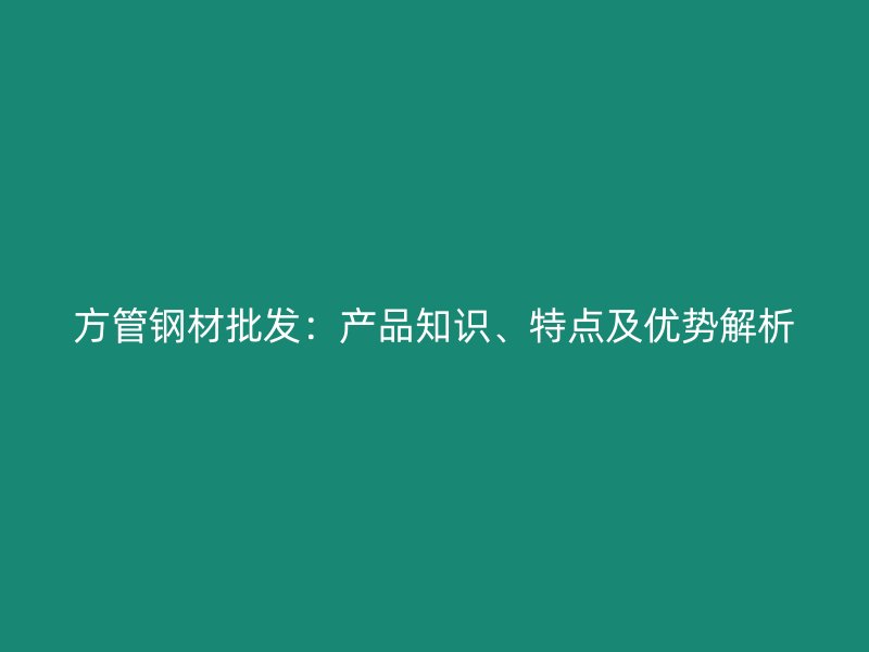 方管钢材批发:产品知识、特点及优势解析