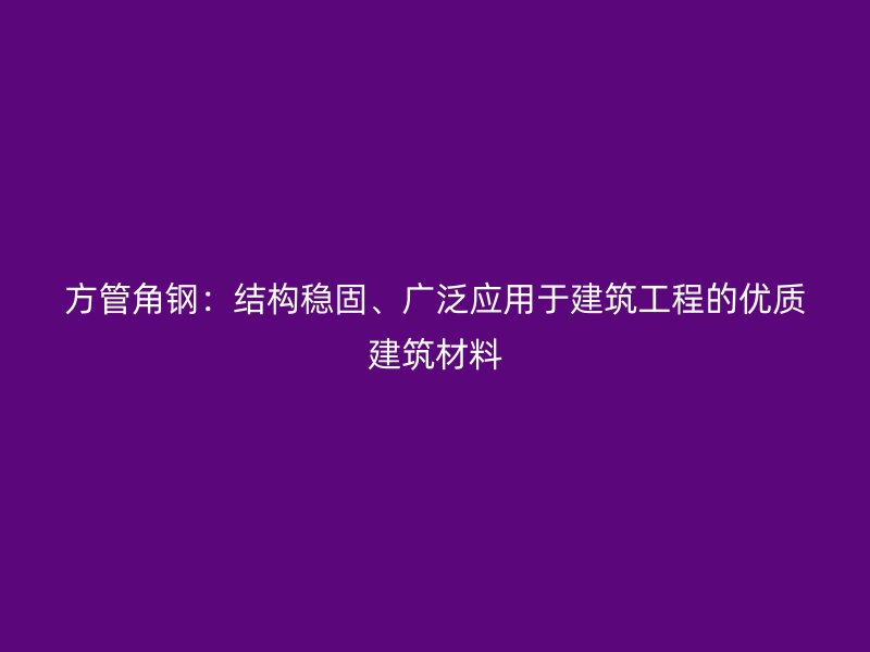 方管角钢:结构稳固、广泛应用于建筑工程的优质建筑材料