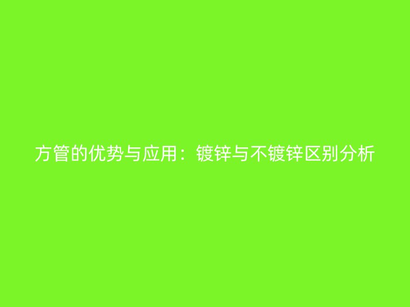 方管的优势与应用:镀锌与不镀锌区别分析