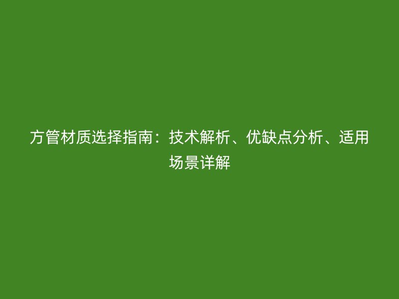 方管材质选择指南:技术解析、优缺点分析、适用场景详解