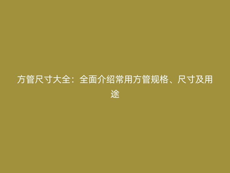 方管尺寸大全:全面介绍常用方管规格、尺寸及用途