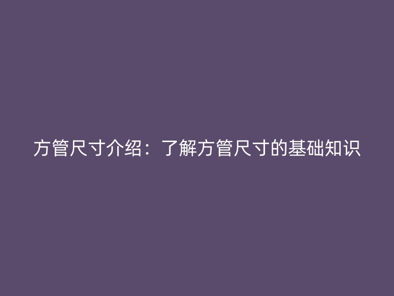方管尺寸介绍:了解方管尺寸的基础知识