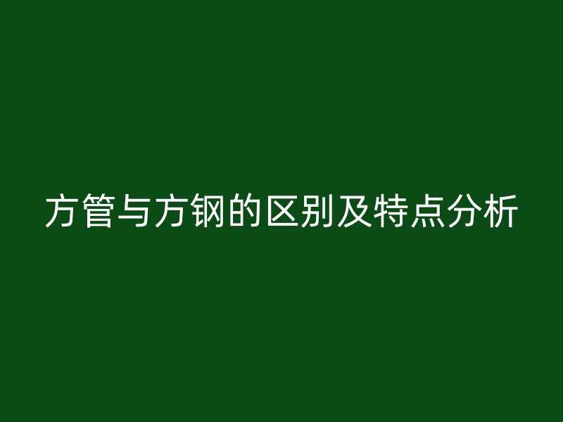 方管与方钢的区别及特点分析